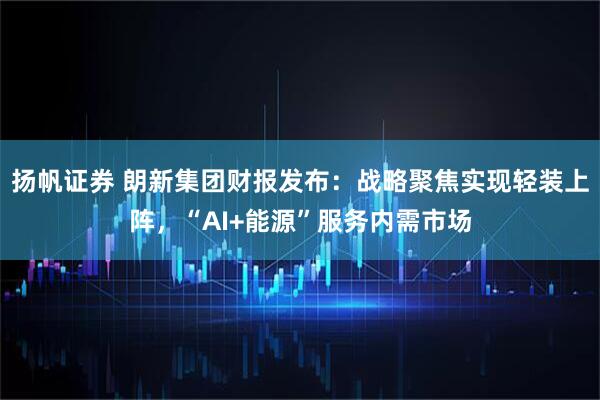 扬帆证券 朗新集团财报发布：战略聚焦实现轻装上阵，“AI+能源”服务内需市场