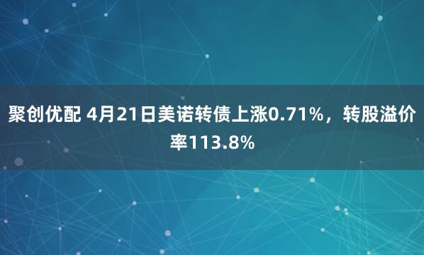 聚创优配 4月21日美诺转债上涨0.71%，转股溢价率113.8%