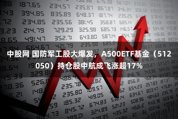 中股网 国防军工股大爆发，A500ETF基金（512050）持仓股中航成飞涨超17%