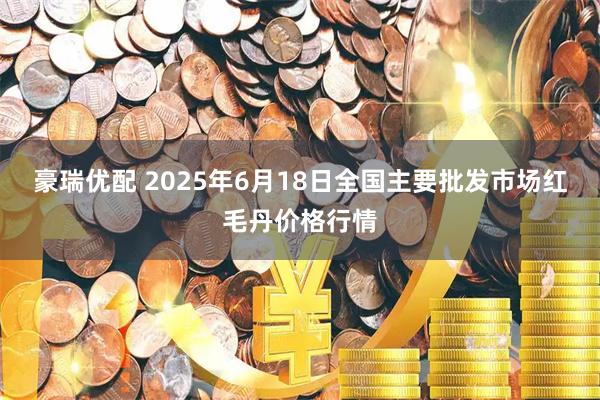 豪瑞优配 2025年6月18日全国主要批发市场红毛丹价格行情