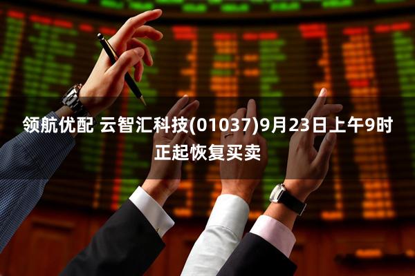 领航优配 云智汇科技(01037)9月23日上午9时正起恢复买卖