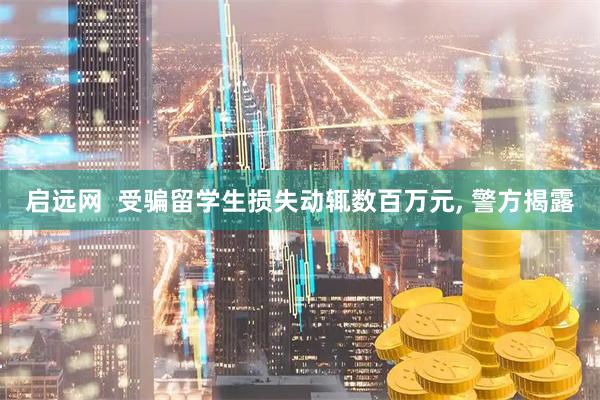 启远网  受骗留学生损失动辄数百万元, 警方揭露