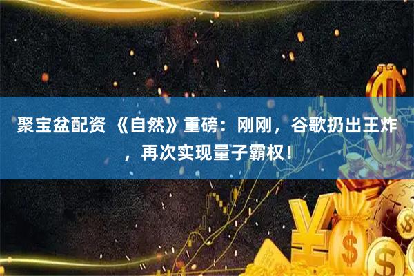聚宝盆配资 《自然》重磅：刚刚，谷歌扔出王炸，再次实现量子霸权！