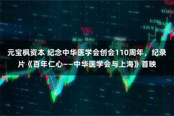 元宝枫资本 纪念中华医学会创会110周年，纪录片《百年仁心——中华医学会与上海》首映