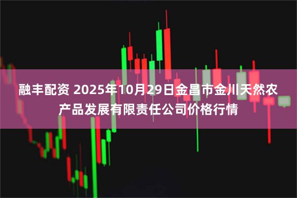 融丰配资 2025年10月29日金昌市金川天然农产品发展有限责任公司价格行情
