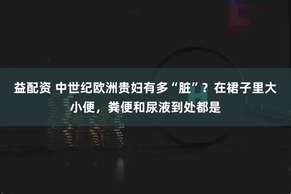 益配资 中世纪欧洲贵妇有多“脏”？在裙子里大小便，粪便和尿液到处都是