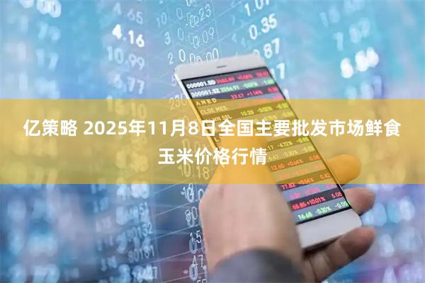 亿策略 2025年11月8日全国主要批发市场鲜食玉米价格行情