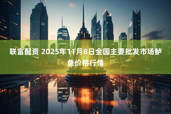 联富配资 2025年11月8日全国主要批发市场鲈鱼价格行情