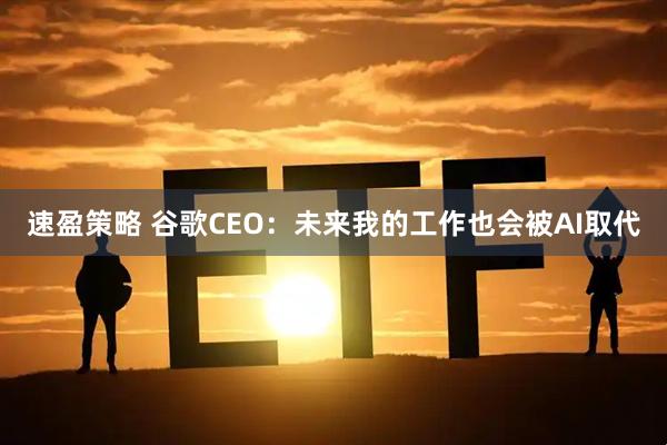 速盈策略 谷歌CEO:未来我的工作也会被AI取代