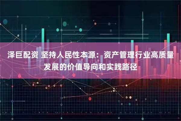 泽巨配资 坚持人民性本源：资产管理行业高质量发展的价值导向和实践路径