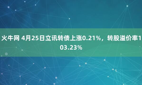 火牛网 4月25日立讯转债上涨0.21%，转股溢价率103.23%