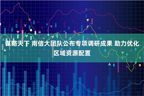 谋略天下 南信大团队公布专项调研成果 助力优化区域资源配置