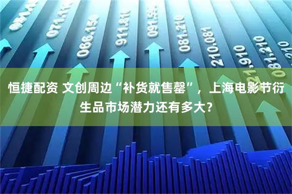 恒捷配资 文创周边“补货就售罄”，上海电影节衍生品市场潜力还有多大？