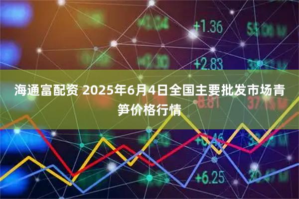 海通富配资 2025年6月4日全国主要批发市场青笋价格行情