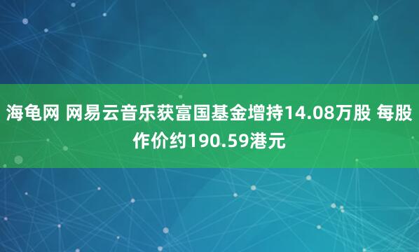 海龟网 网易云音乐获富国基金增持14.08万股 每股作价约190.59港元