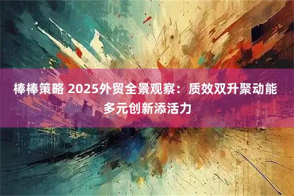 棒棒策略 2025外贸全景观察：质效双升聚动能 多元创新添活力