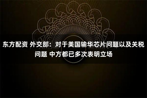 东方配资 外交部：对于美国输华芯片问题以及关税问题 中方都已多次表明立场