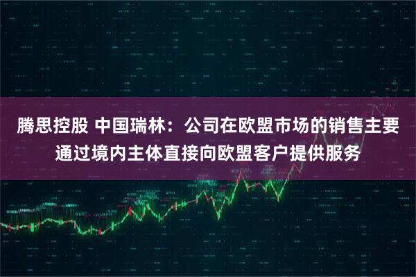 腾思控股 中国瑞林：公司在欧盟市场的销售主要通过境内主体直接向欧盟客户提供服务