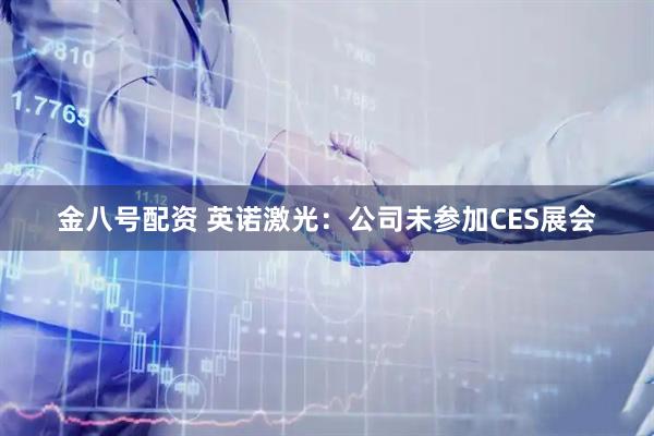 金八号配资 英诺激光：公司未参加CES展会