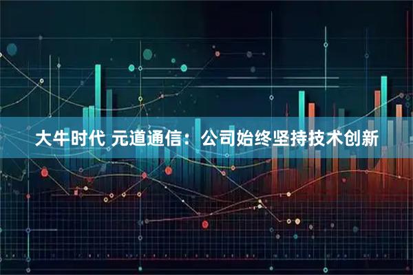 大牛时代 元道通信：公司始终坚持技术创新