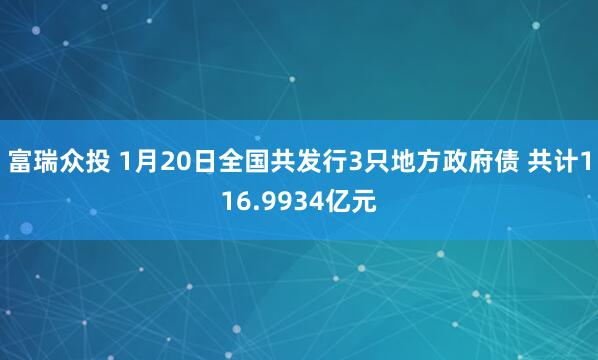 富瑞众投 1月20日全国共发行3只地方政府债 共计116.9934亿元