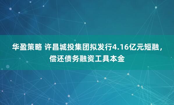 华盈策略 许昌城投集团拟发行4.16亿元短融，偿还债务融资工具本金