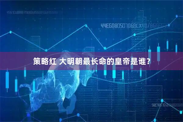 策略红 大明朝最长命的皇帝是谁?