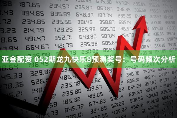 亚金配资 052期龙九快乐8预测奖号:号码频次分析