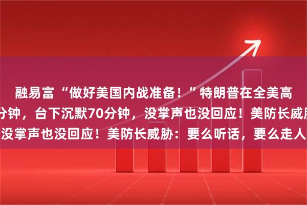 融易富 “做好美国内战准备!”特朗普在全美高级将领大会上讲了70分钟,台下沉默70分钟,没掌声也没回应!美防长威胁:要么听话,要么走人