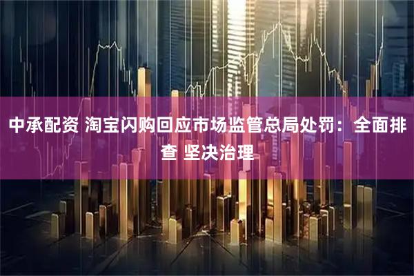 中承配资 淘宝闪购回应市场监管总局处罚：全面排查 坚决治理