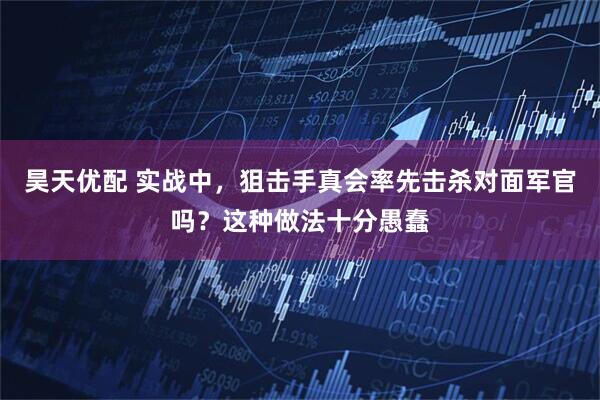 昊天优配 实战中，狙击手真会率先击杀对面军官吗？这种做法十分愚蠢