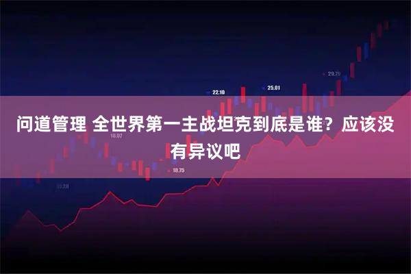 问道管理 全世界第一主战坦克到底是谁？应该没有异议吧
