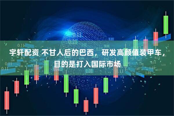 宇轩配资 不甘人后的巴西，研发高颜值装甲车，目的是打入国际市场