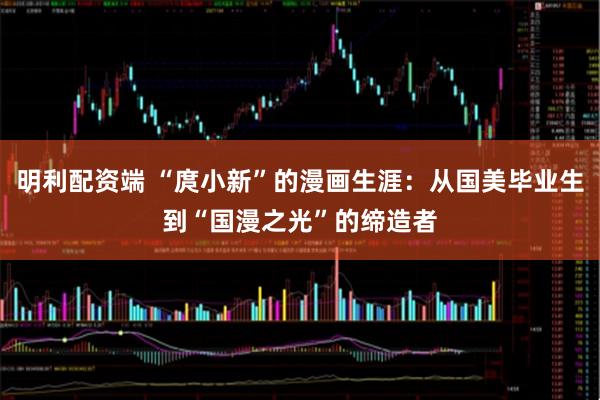 明利配资端 “庹小新”的漫画生涯：从国美毕业生到“国漫之光”的缔造者
