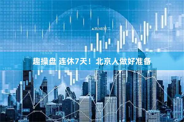 趣操盘 连休7天！北京人做好准备