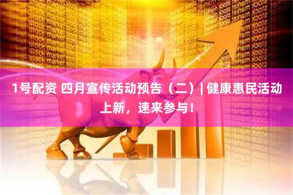 1号配资 四月宣传活动预告（二）| 健康惠民活动上新，速来参与！