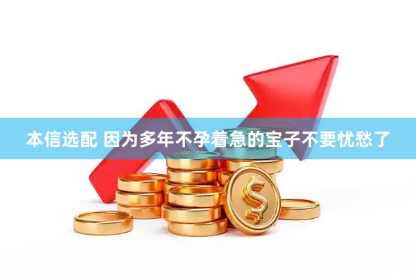 本信选配 因为多年不孕着急的宝子不要忧愁了