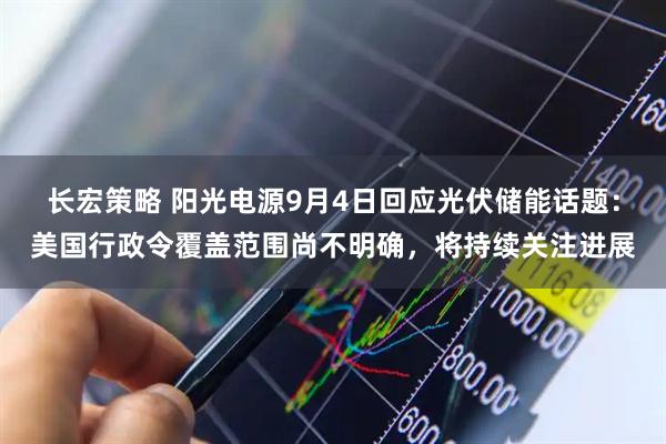 长宏策略 阳光电源9月4日回应光伏储能话题：美国行政令覆盖范围尚不明确，将持续关注进展