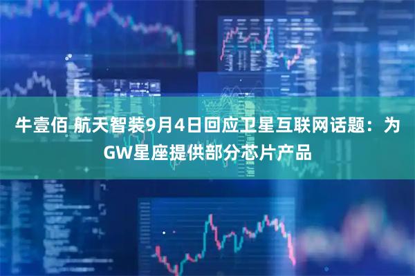 牛壹佰 航天智装9月4日回应卫星互联网话题：为GW星座提供部分芯片产品