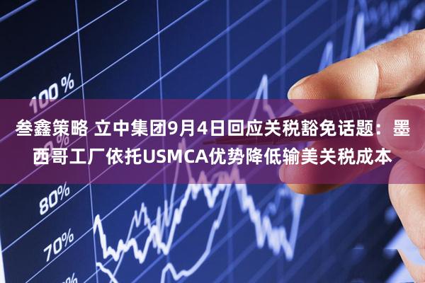 叁鑫策略 立中集团9月4日回应关税豁免话题：墨西哥工厂依托USMCA优势降低输美关税成本